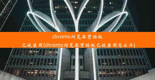 chrome浏览器剪贴板已被禁用(chrome浏览器剪贴板已被禁用怎么办)