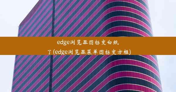 edge浏览器图标变白纸了(edge浏览器菜单图标变方框)