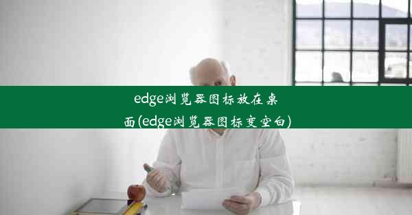 edge浏览器图标放在桌面(edge浏览器图标变空白)