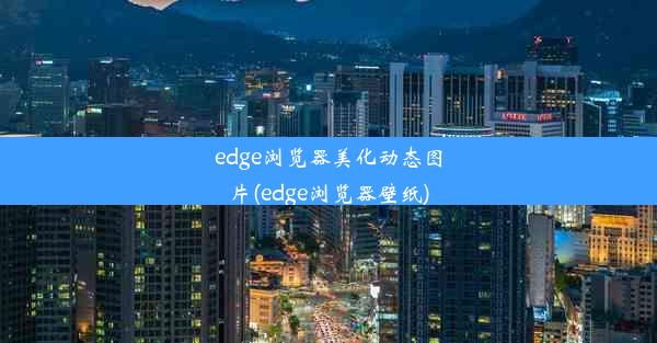 edge浏览器美化动态图片(edge浏览器壁纸)