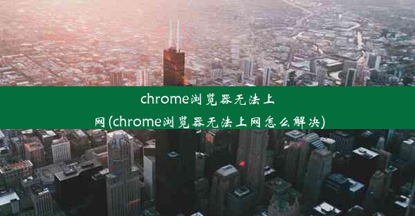 chrome浏览器无法上网(chrome浏览器无法上网怎么解决)