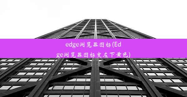 edge浏览器图标(Edge浏览器图标变左下黄色)