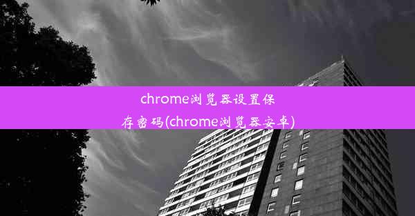 chrome浏览器设置保存密码(chrome浏览器安卓)