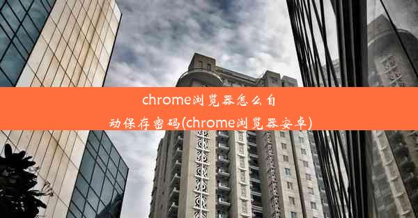 chrome浏览器怎么自动保存密码(chrome浏览器安卓)