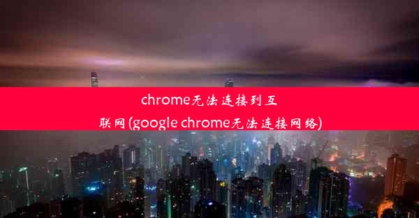 chrome无法连接到互联网(google chrome无法连接网络)