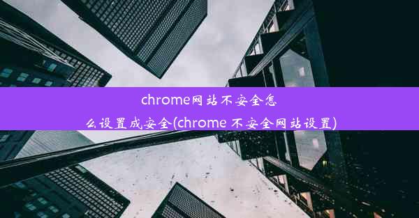 chrome网站不安全怎么设置成安全(chrome 不安全网站设置)