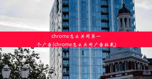 chrome怎么关闭第一个广告(chrome怎么关闭广告拦截)