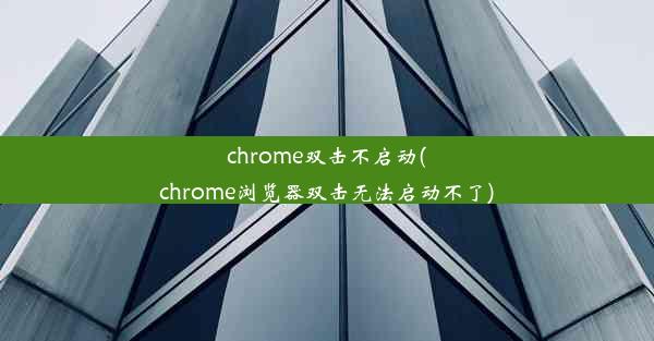 chrome双击不启动(chrome浏览器双击无法启动不了)