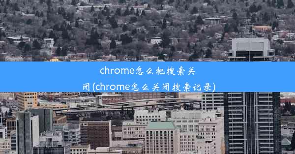 chrome怎么把搜索关闭(chrome怎么关闭搜索记录)