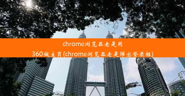 chrome浏览器老是用360做主页(chrome浏览器老是弹出登录框)