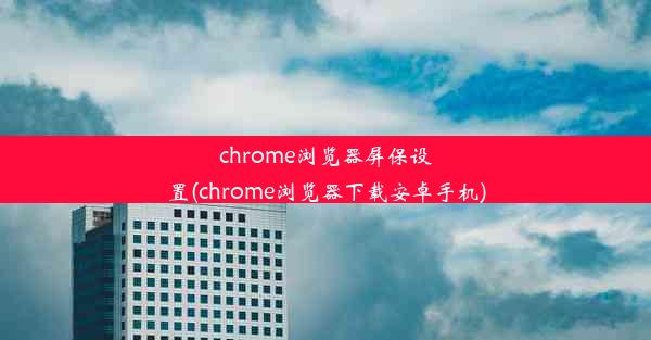 chrome浏览器屏保设置(chrome浏览器下载安卓手机)