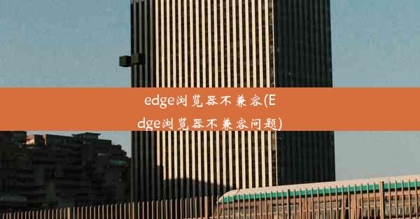 edge浏览器不兼容(Edge浏览器不兼容问题)