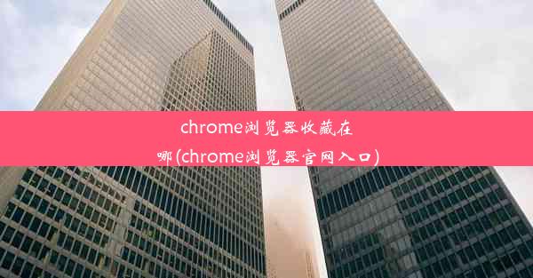 chrome浏览器收藏在哪(chrome浏览器官网入口)