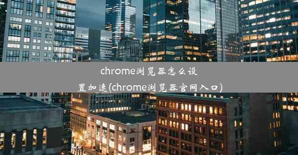 chrome浏览器怎么设置加速(chrome浏览器官网入口)