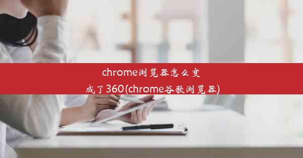 chrome浏览器怎么变成了360(chrome谷歌浏览器)