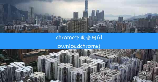 chrome下载官网(downloadchrome)