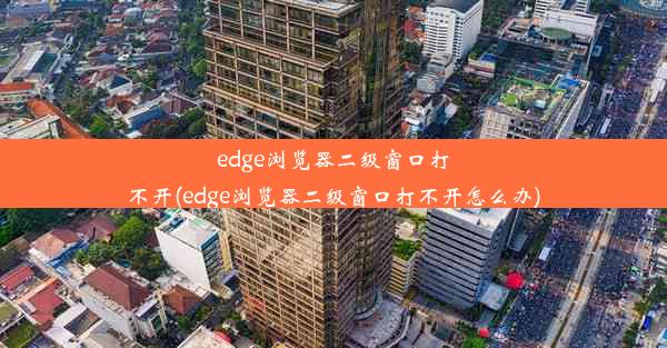 edge浏览器二级窗口打不开(edge浏览器二级窗口打不开怎么办)