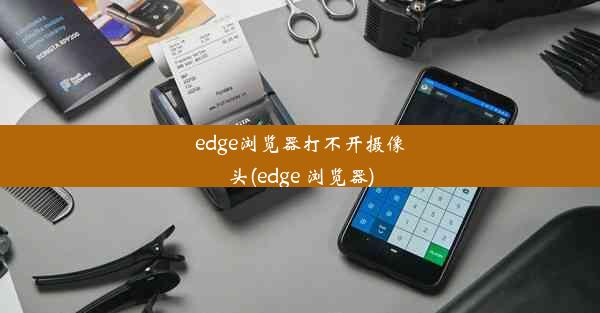 edge浏览器打不开摄像头(edge 浏览器)