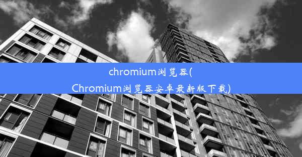 chromium浏览器(Chromium浏览器安卓最新版下载)