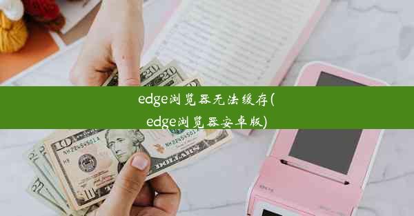 edge浏览器无法缓存(edge浏览器安卓版)