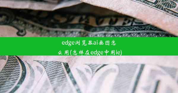 edge浏览器ai画图怎么用(怎样在edge中用ie)