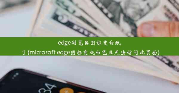 edge浏览器图标变白纸了(microsoft edge图标变成白色且无法访问此页面)