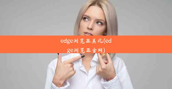 edge浏览器美化(edge浏览器官网)