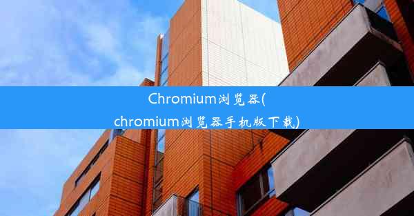 Chromium浏览器(chromium浏览器手机版下载)