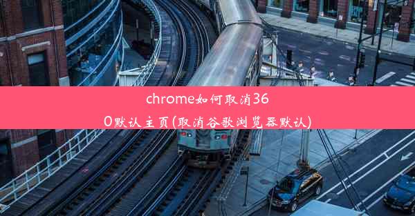 chrome如何取消360默认主页(取消谷歌浏览器默认)