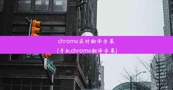 chrome实时翻译字幕(手机chrome翻译字幕)