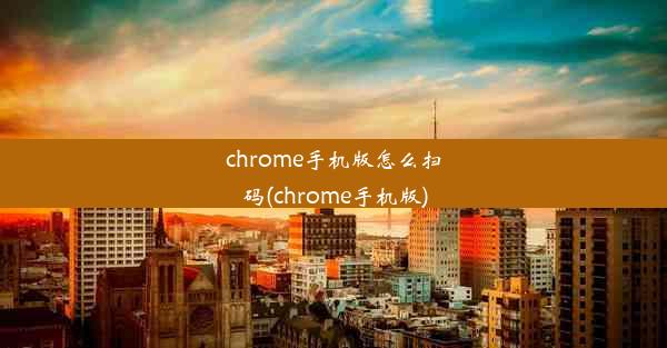 chrome手机版怎么扫码(chrome手机版)