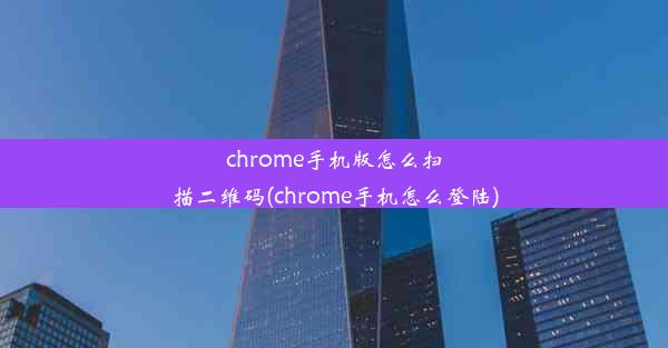 chrome手机版怎么扫描二维码(chrome手机怎么登陆)