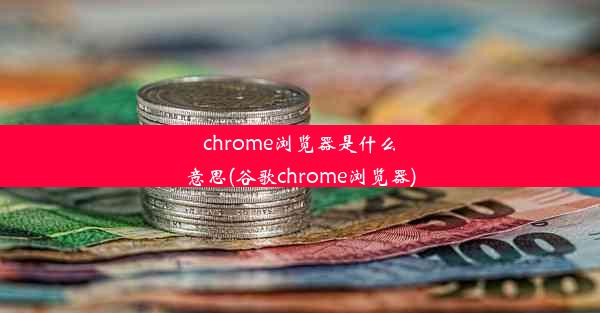 chrome浏览器是什么意思(谷歌chrome浏览器)