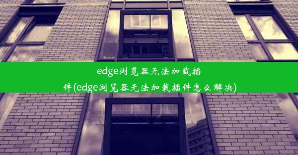 edge浏览器无法加载插件(edge浏览器无法加载插件怎么解决)