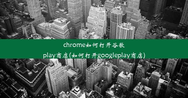 chrome如何打开谷歌play商店(如何打开googleplay商店)