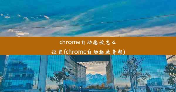 chrome自动播放怎么设置(chrome自动播放音频)