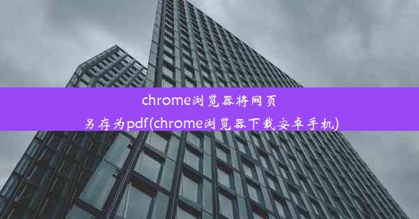 chrome浏览器将网页另存为pdf(chrome浏览器下载安卓手机)