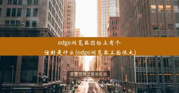 edge浏览器图标上有个信封是什么(edge浏览器上面很大)