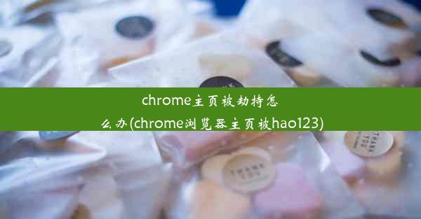 chrome主页被劫持怎么办(chrome浏览器主页被hao123)