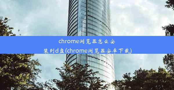 chrome浏览器怎么安装到d盘(chrome浏览器安卓下载)