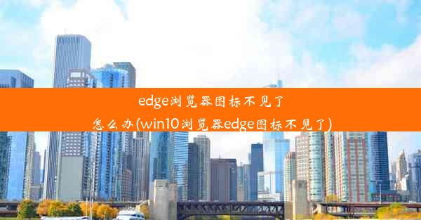 edge浏览器图标不见了怎么办(win10浏览器edge图标不见了)