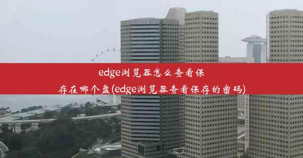 edge浏览器怎么查看保存在哪个盘(edge浏览器查看保存的密码)