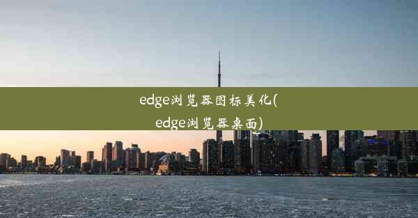 edge浏览器图标美化(edge浏览器桌面)