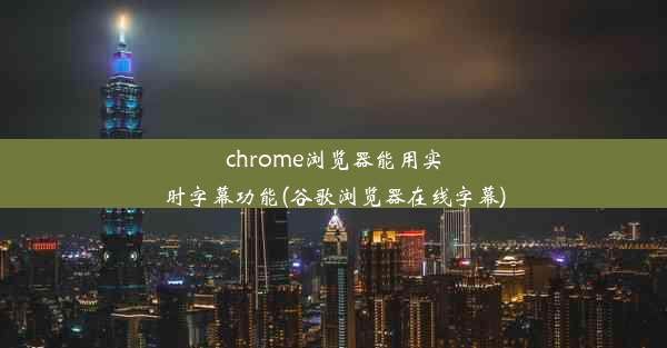 chrome浏览器能用实时字幕功能(谷歌浏览器在线字幕)