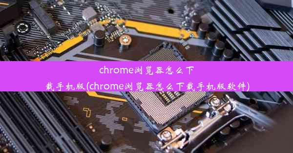 chrome浏览器怎么下载手机版(chrome浏览器怎么下载手机版软件)