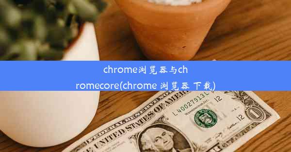 chrome浏览器与chromecore(chrome 浏览器 下载)