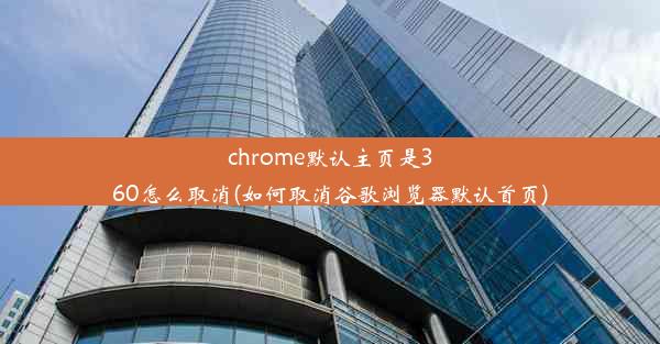 chrome默认主页是360怎么取消(如何取消谷歌浏览器默认首页)