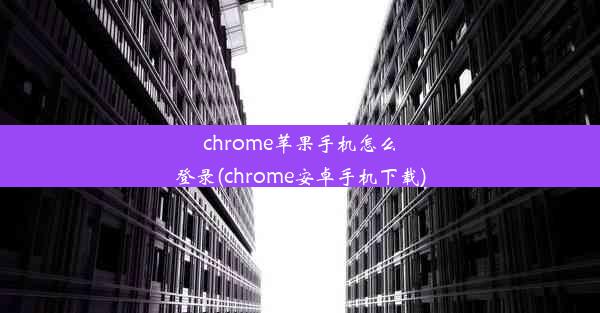 chrome苹果手机怎么登录(chrome安卓手机下载)