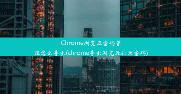 Chrome浏览器密码管理怎么导出(chrome导出浏览器记录密码)