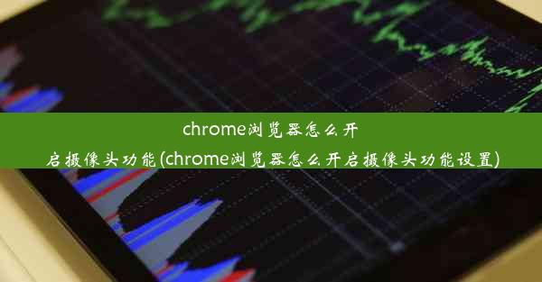 chrome浏览器怎么开启摄像头功能(chrome浏览器怎么开启摄像头功能设置)